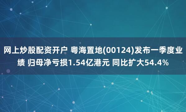 网上炒股配资开户 粤海置地(00124)发布一季度业绩 归母净亏损1.54亿港元 同比扩大54.4%
