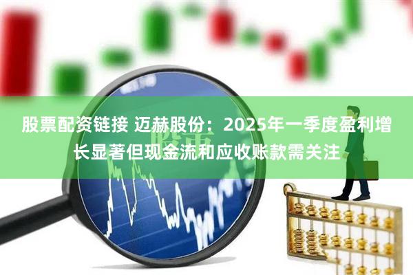 股票配资链接 迈赫股份：2025年一季度盈利增长显著但现金流和应收账款需关注