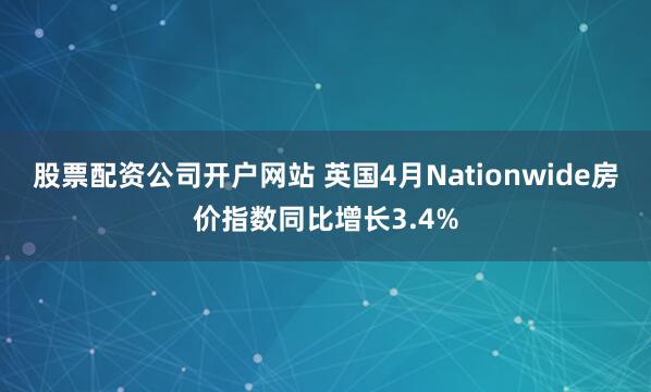 股票配资公司开户网站 英国4月Nationwide房价指数同比增长3.4%
