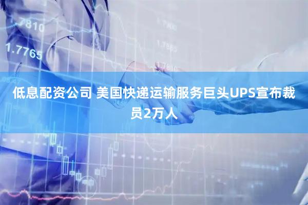 低息配资公司 美国快递运输服务巨头UPS宣布裁员2万人