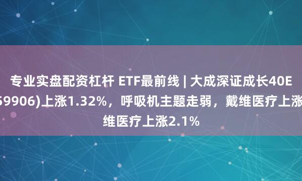 专业实盘配资杠杆 ETF最前线 | 大成深证成长40ETF(159906)上涨1.32%，呼吸机主题走弱，戴维医疗上涨2.1%