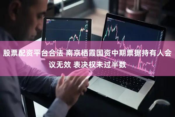 股票配资平台合法 南京栖霞国资中期票据持有人会议无效 表决权未过半数