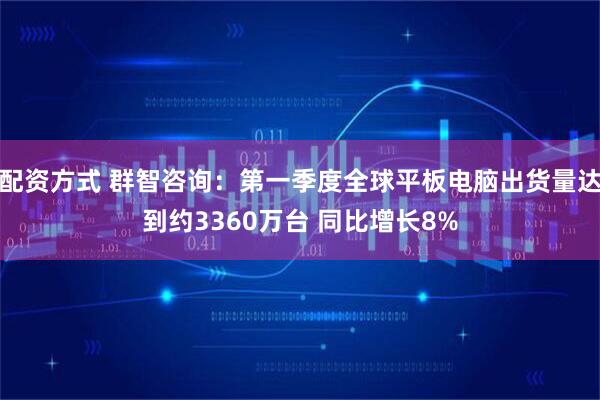 配资方式 群智咨询：第一季度全球平板电脑出货量达到约3360万台 同比增长8%