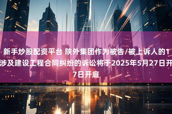 新手炒股配资平台 陕外集团作为被告/被上诉人的1起涉及建设工程合同纠纷的诉讼将于2025年5月27日开庭