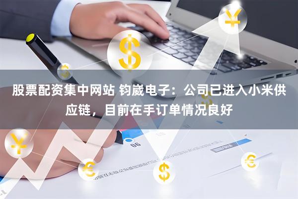 股票配资集中网站 钧崴电子：公司已进入小米供应链，目前在手订单情况良好