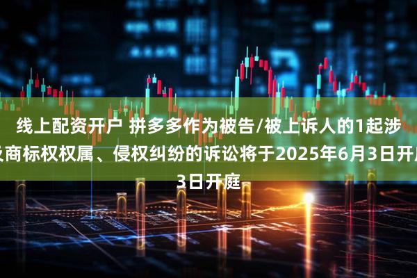 线上配资开户 拼多多作为被告/被上诉人的1起涉及商标权权属、侵权纠纷的诉讼将于2025年6月3日开庭