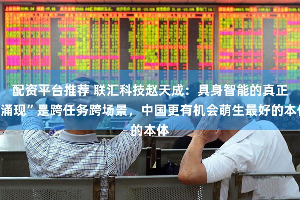 配资平台推荐 联汇科技赵天成：具身智能的真正“涌现”是跨任务跨场景，中国更有机会萌生最好的本体