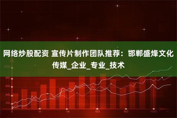 网络炒股配资 宣传片制作团队推荐：邯郸盛烽文化传媒_企业_专业_技术