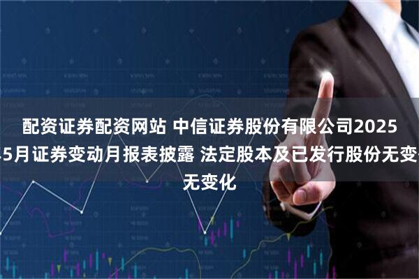 配资证券配资网站 中信证券股份有限公司2025年5月证券变动月报表披露 法定股本及已发行股份无变化