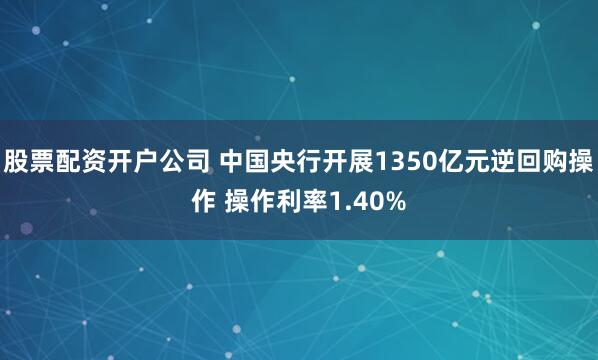 股票配资开户公司 中国央行开展1350亿元逆回购操作 操作利率1.40%