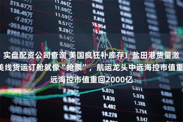实盘配资公司查询 美国疯狂补库存！盐田港货量激增60%，美线货运订舱就像“抢票”，航运龙头中远海控市值重回2000亿