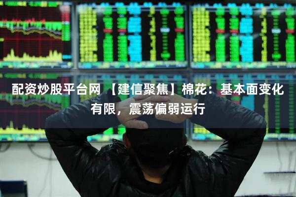 配资炒股平台网 【建信聚焦】棉花：基本面变化有限，震荡偏弱运行