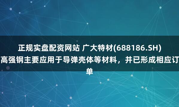 正规实盘配资网站 广大特材(688186.SH)：高强钢主要应用于导弹壳体等材料，并已形成相应订单