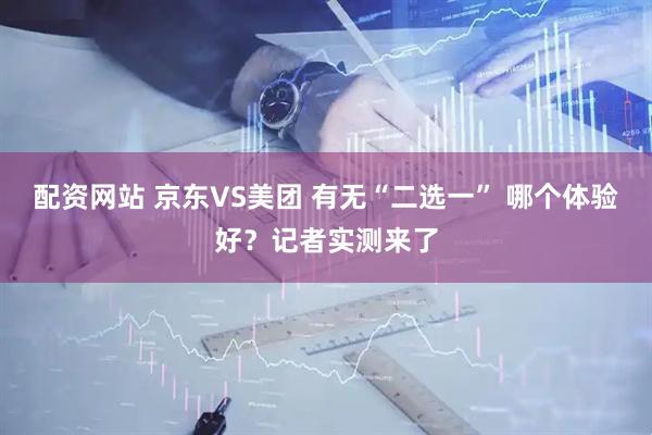 配资网站 京东VS美团 有无“二选一” 哪个体验好？记者实测来了