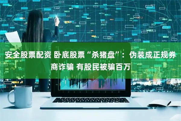 安全股票配资 卧底股票“杀猪盘”：伪装成正规券商诈骗 有股民被骗百万