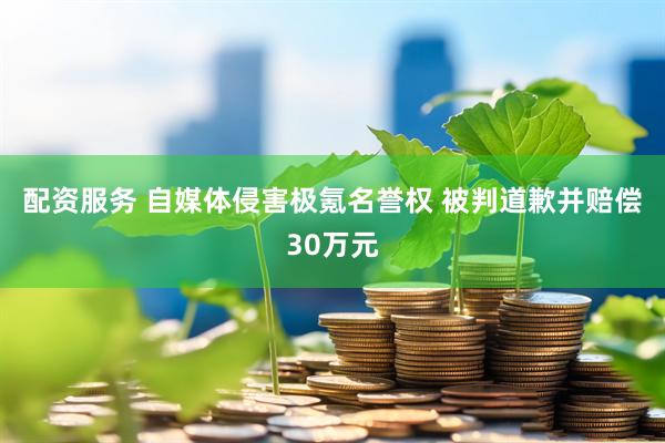配资服务 自媒体侵害极氪名誉权 被判道歉并赔偿30万元