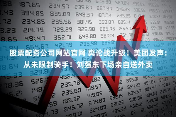 股票配资公司网站官网 舆论战升级！美团发声：从未限制骑手！刘强东下场亲自送外卖