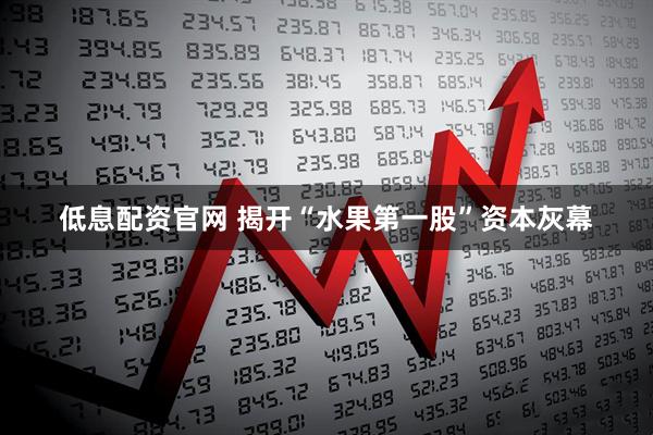 低息配资官网 揭开“水果第一股”资本灰幕