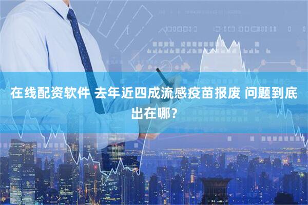 在线配资软件 去年近四成流感疫苗报废 问题到底出在哪？