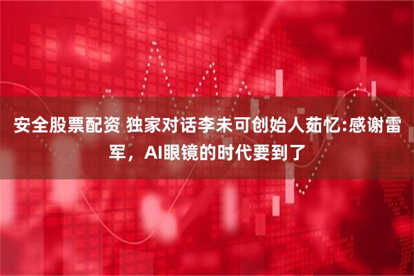 安全股票配资 独家对话李未可创始人茹忆:感谢雷军，AI眼镜的时代要到了