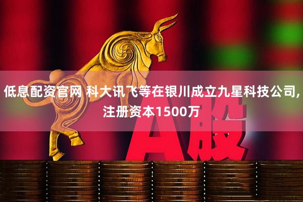 低息配资官网 科大讯飞等在银川成立九星科技公司,注册资本1500万