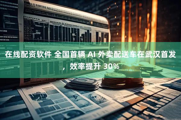在线配资软件 全国首辆 AI 外卖配送车在武汉首发，效率提升 30%
