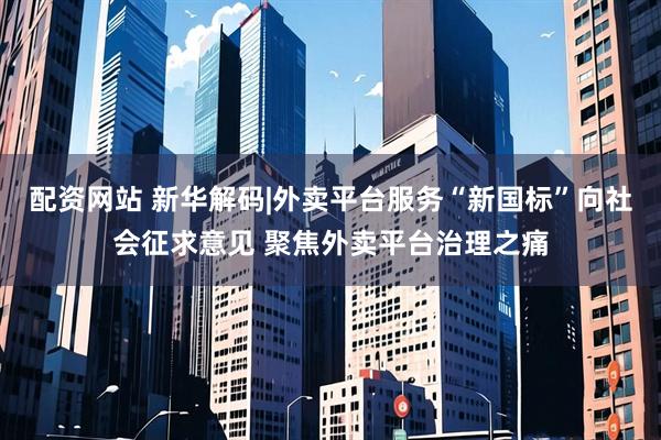配资网站 新华解码|外卖平台服务“新国标”向社会征求意见 聚焦外卖平台治理之痛