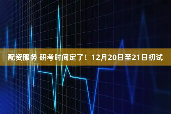 配资服务 研考时间定了！12月20日至21日初试