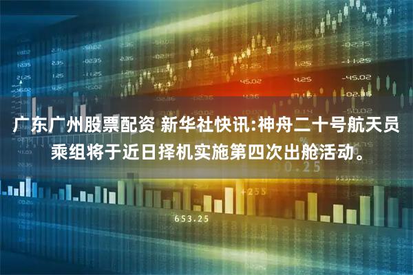 广东广州股票配资 新华社快讯:神舟二十号航天员乘组将于近日择机实施第四次出舱活动。