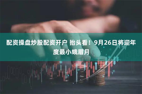 配资操盘炒股配资开户 抬头看！9月26日将迎年度最小蛾眉月